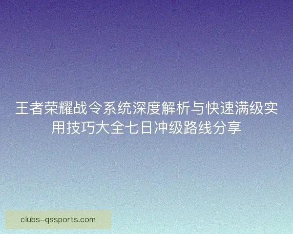 王者荣耀战令系统深度解析与快速满级实用技巧大全七日冲级路线分享 王者荣耀战令系统深度解析与快速满级实用技巧大全七日冲级路线分享