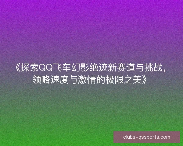 《探索QQ飞车幻影绝迹新赛道与挑战,领略速度与激情的极限之美》 《探索QQ飞车幻影绝迹新赛道与挑战,领略速度与激情的极限之美》