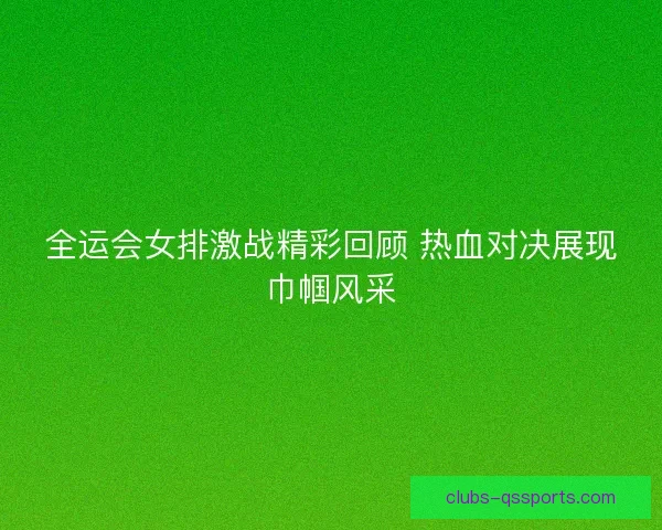 全运会女排激战精彩回顾 热血对决展现巾帼风采 全运会女排激战精彩回顾 热血对决展现巾帼风采