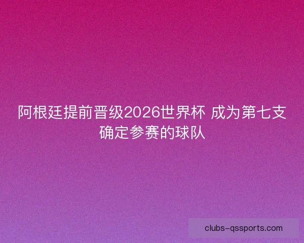 阿根廷提前晋级2026世界杯 成为第七支确定参赛的球队 阿根廷提前晋级2026世界杯 成为第七支确定参赛的球队
