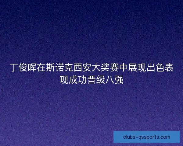 丁俊晖在斯诺克西安大奖赛中展现出色表现成功晋级八强