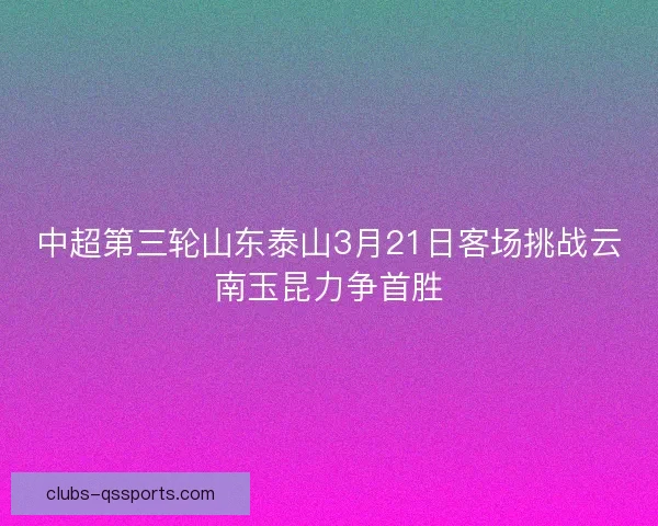 中超第三轮山东泰山3月21日客场挑战云南玉昆力争首胜