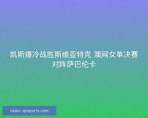 凯斯爆冷战胜斯维亚特克 澳网女单决赛对阵萨巴伦卡 凯斯爆冷战胜斯维亚特克 澳网女单决赛对阵萨巴伦卡
