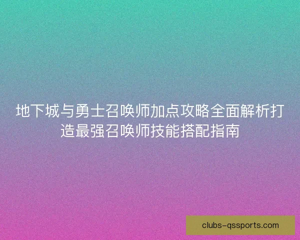 地下城与勇士召唤师加点攻略全面解析打造最强召唤师技能搭配指南 地下城与勇士召唤师加点攻略全面解析打造最强召唤师技能搭配指南