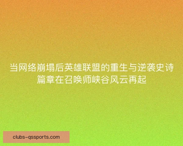 当网络崩塌后英雄联盟的重生与逆袭史诗篇章在召唤师峡谷风云再起 当网络崩塌后英雄联盟的重生与逆袭史诗篇章在召唤师峡谷风云再起
