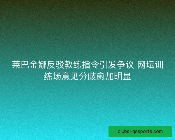 莱巴金娜反驳教练指令引发争议 网坛训练场意见分歧愈加明显 莱巴金娜反驳教练指令引发争议 网坛训练场意见分歧愈加明显