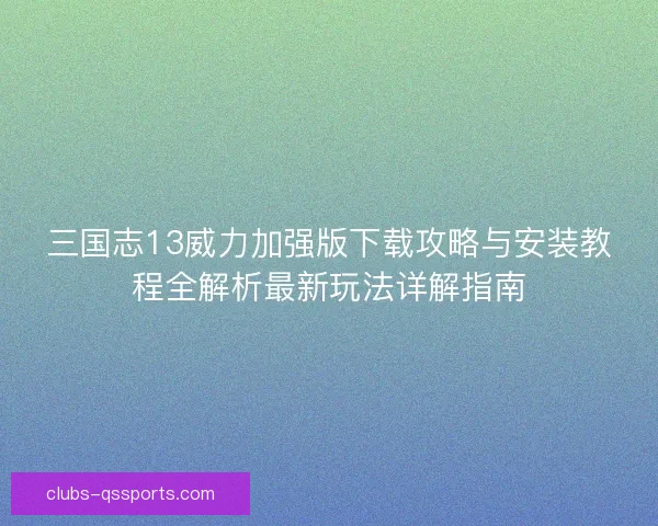 三国志13威力加强版下载攻略与安装教程全解析最新玩法详解指南 三国志13威力加强版下载攻略与安装教程全解析最新玩法详解指南