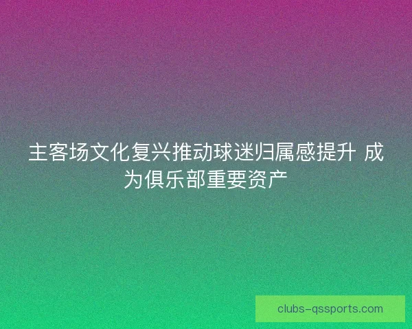 主客场文化复兴推动球迷归属感提升 成为俱乐部重要资产 主客场文化复兴推动球迷归属感提升 成为俱乐部重要资产