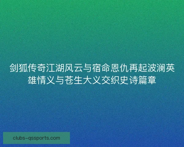 剑狐传奇江湖风云与宿命恩仇再起波澜英雄情义与苍生大义交织史诗篇章