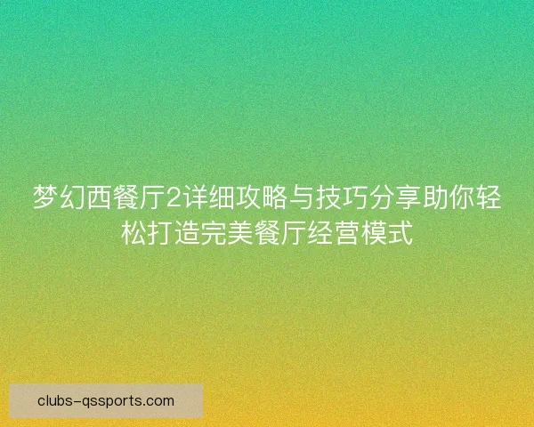 梦幻西餐厅2详细攻略与技巧分享助你轻松打造完美餐厅经营模式 梦幻西餐厅2详细攻略与技巧分享助你轻松打造完美餐厅经营模式