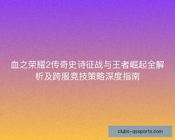 血之荣耀2传奇史诗征战与王者崛起全解析及跨服竞技策略深度指南