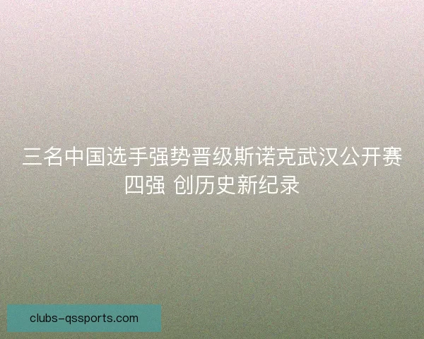 三名中国选手强势晋级斯诺克武汉公开赛四强 创历史新纪录 三名中国选手强势晋级斯诺克武汉公开赛四强 创历史新纪录