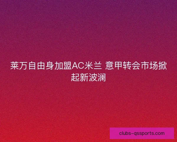 莱万自由身加盟AC米兰 意甲转会市场掀起新波澜