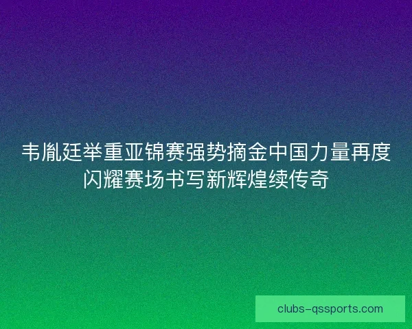 韦胤廷举重亚锦赛强势摘金中国力量再度闪耀赛场书写新辉煌续传奇
