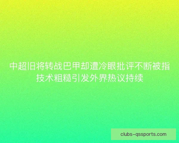 中超旧将转战巴甲却遭冷眼批评不断被指技术粗糙引发外界热议持续 中超旧将转战巴甲却遭冷眼批评不断被指技术粗糙引发外界热议持续