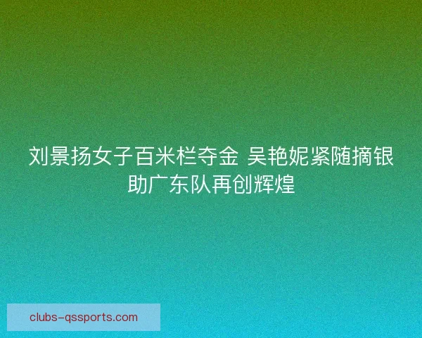 刘景扬女子百米栏夺金 吴艳妮紧随摘银助广东队再创辉煌