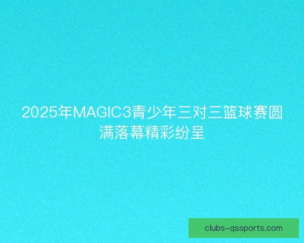 2025年MAGIC3青少年三对三篮球赛圆满落幕精彩纷呈