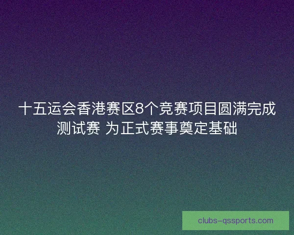 十五运会香港赛区8个竞赛项目圆满完成测试赛 为正式赛事奠定基础