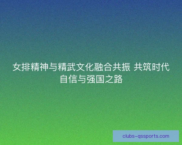 女排精神与精武文化融合共振 共筑时代自信与强国之路 女排精神与精武文化融合共振 共筑时代自信与强国之路
