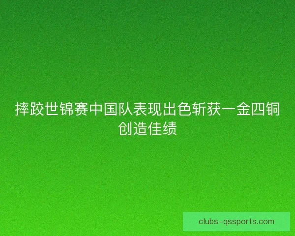 摔跤世锦赛中国队表现出色斩获一金四铜创造佳绩